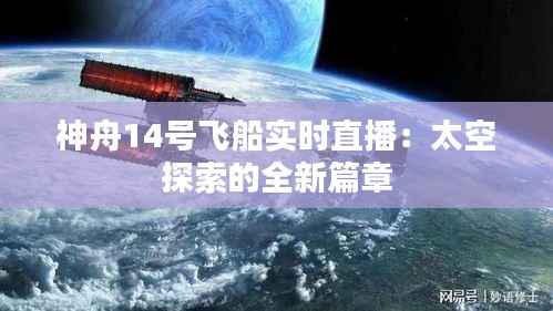 神舟14号飞船实时直播:太空探索的全新篇章