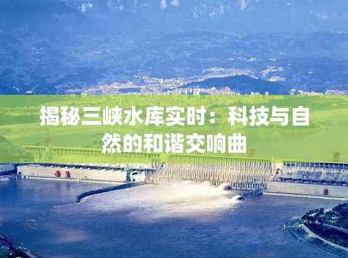 揭秘三峡水库实时:科技与自然的和谐交响曲