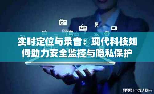 实时定位与录音:现代科技如何助力安全监控与隐私保护