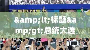 &lt;标题&gt;总统大选实时报道：决战之夜的紧张与期待&lt;/标题&gt;