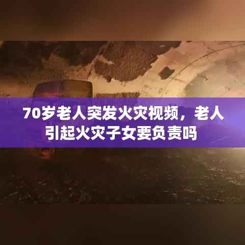 70岁老人突发火灾视频,老人引起火灾子女要负责吗