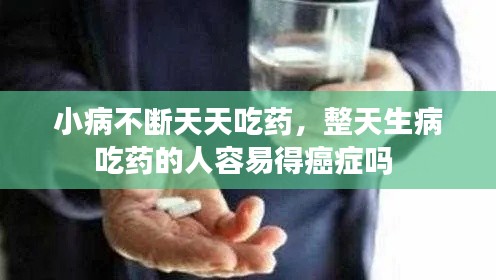 小病不断天天吃药,整天生病吃药的人容易得癌症吗