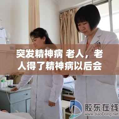 突发精神病 老人，老人得了精神病以后会怎么发展 