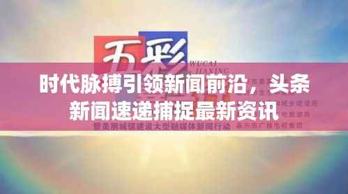 时代脉搏引领新闻前沿，头条新闻速递捕捉最新资讯
