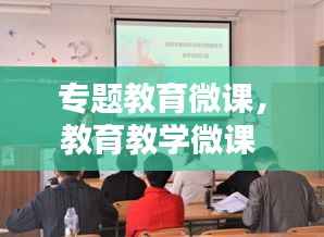 专题教育微课,教育教学微课
