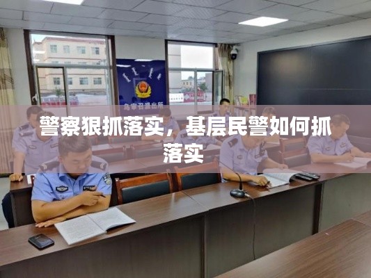 警察狠抓落实,基层民警如何抓落实