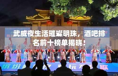 武威夜生活璀璨明珠,酒吧排名前十榜单揭晓!