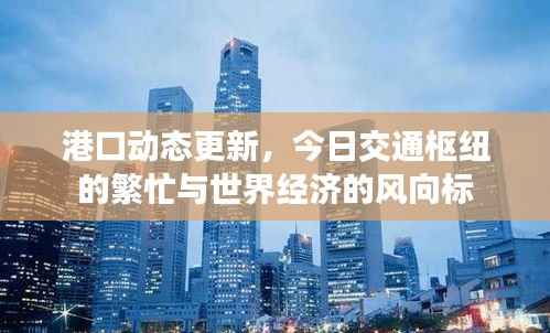 港口动态更新,今日交通枢纽的繁忙与世界经济的风向标