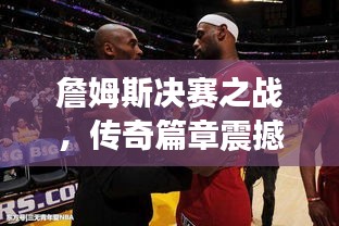 詹姆斯决赛之战,传奇篇章震撼上演!