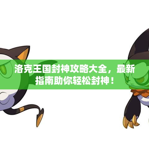 洛克王国封神攻略大全,最新指南助你轻松封神!