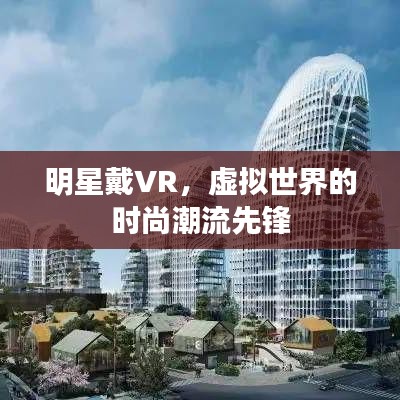 明星戴VR,虚拟世界的时尚潮流先锋