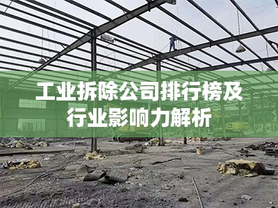 工业拆除公司排行榜及行业影响力解析