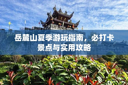 岳麓山夏季游玩指南,必打卡景点与实用攻略