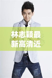 林志颖最新高清近照曝光，一睹偶像魅力风采瞬间