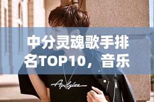 中分灵魂歌手排名TOP10,音乐界的璀璨新星