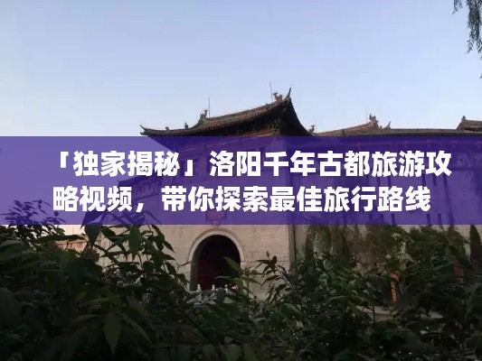 「独家揭秘」洛阳千年古都旅游攻略视频,带你探索最佳旅行路线!
