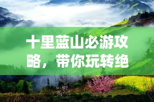 十里蓝山必游攻略，带你玩转绝美风光！