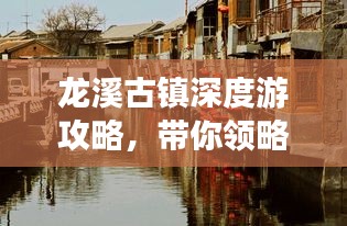 龙溪古镇深度游攻略,带你领略古镇魅力!