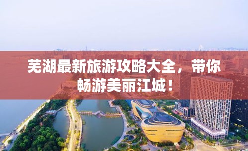 芜湖最新旅游攻略大全,带你畅游美丽江城!