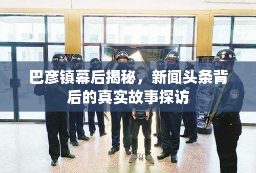 巴彦镇幕后揭秘,新闻头条背后的真实故事探访