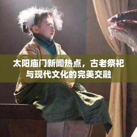太阳庙门新闻热点,古老祭祀与现代文化的完美交融