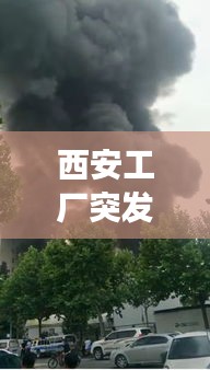 西安工厂突发火灾，西安火灾事故 
