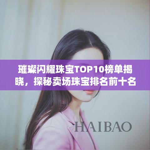 璀璨闪耀珠宝TOP10榜单揭晓,探秘卖场珠宝排名前十名!