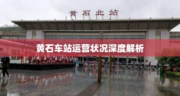 黄石车站运营状况深度解析