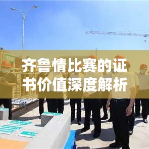 齐鲁情比赛的证书价值深度解析,重要性及其评估