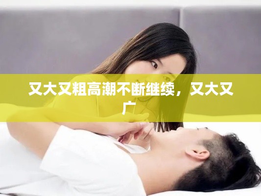 又大又粗高潮不断继续，又大又广 