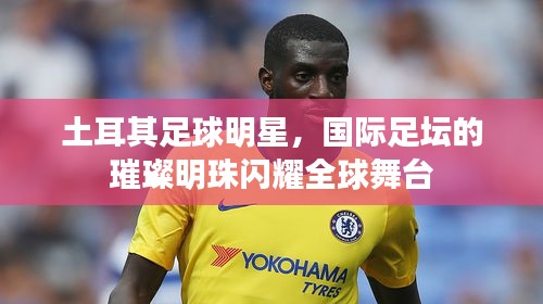 土耳其足球明星,国际足坛的璀璨明珠闪耀全球舞台
