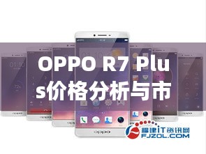 OPPO R7 Plus价格分析与市场定位揭秘