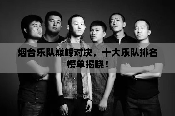烟台乐队巅峰对决,十大乐队排名榜单揭晓!